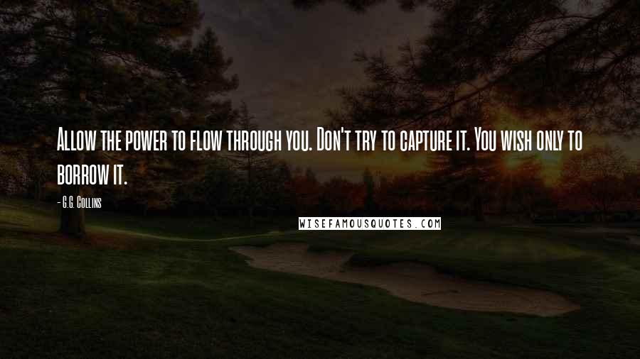 G.G. Collins Quotes: Allow the power to flow through you. Don't try to capture it. You wish only to borrow it.