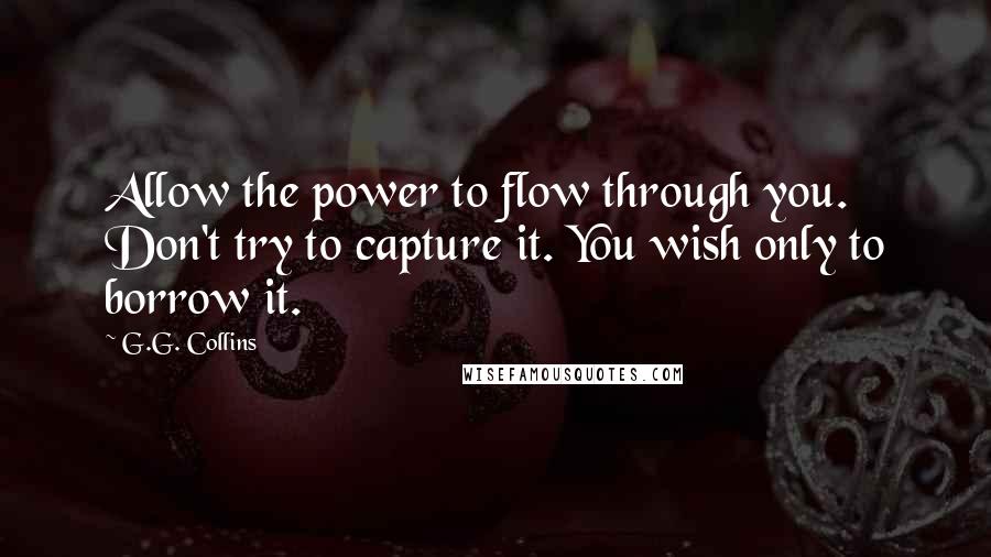 G.G. Collins Quotes: Allow the power to flow through you. Don't try to capture it. You wish only to borrow it.