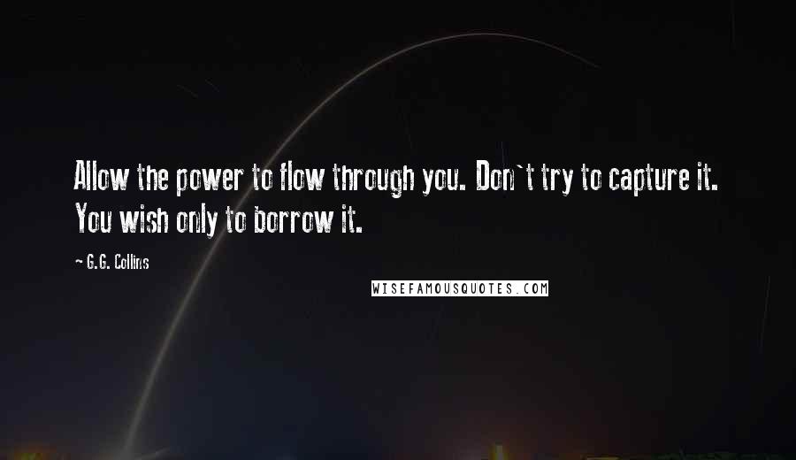 G.G. Collins Quotes: Allow the power to flow through you. Don't try to capture it. You wish only to borrow it.