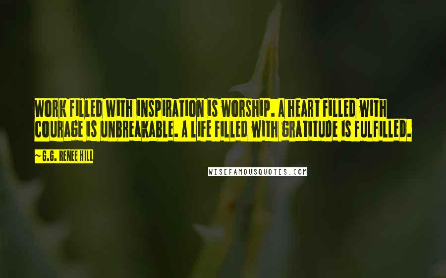 G.G. Renee Hill Quotes: Work filled with inspiration is worship. A heart filled with courage is unbreakable. A life filled with gratitude is fulfilled.