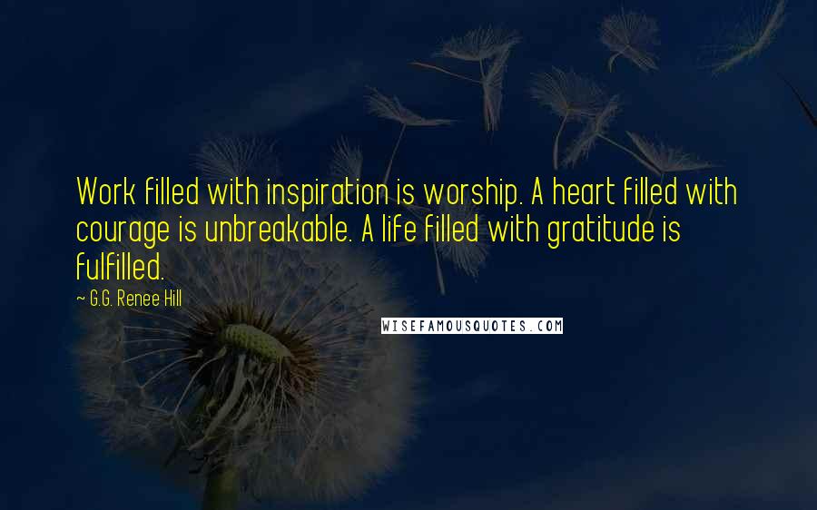 G.G. Renee Hill Quotes: Work filled with inspiration is worship. A heart filled with courage is unbreakable. A life filled with gratitude is fulfilled.