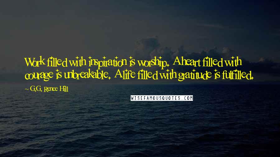 G.G. Renee Hill Quotes: Work filled with inspiration is worship. A heart filled with courage is unbreakable. A life filled with gratitude is fulfilled.