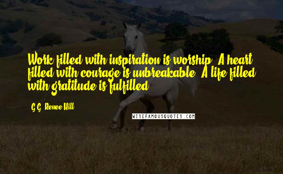 G.G. Renee Hill Quotes: Work filled with inspiration is worship. A heart filled with courage is unbreakable. A life filled with gratitude is fulfilled.