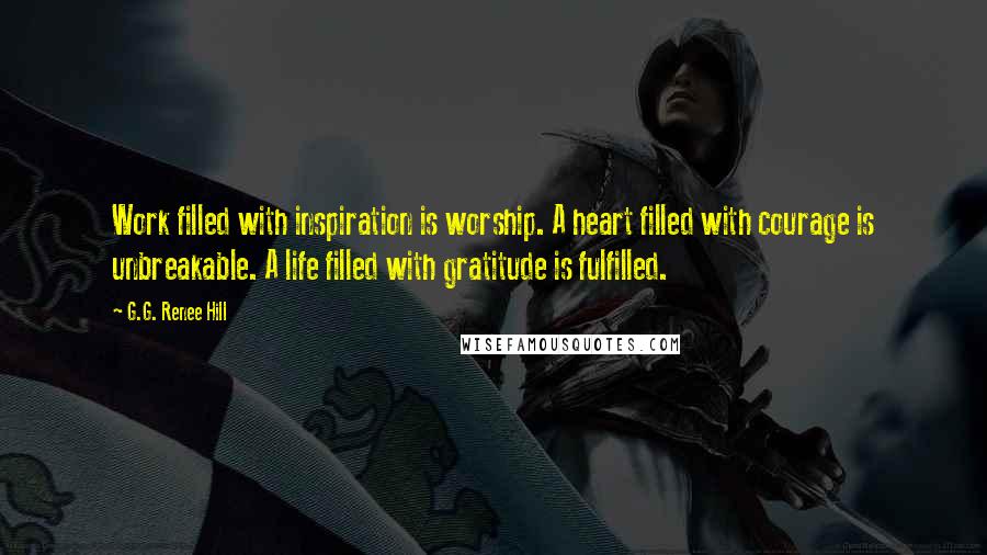 G.G. Renee Hill Quotes: Work filled with inspiration is worship. A heart filled with courage is unbreakable. A life filled with gratitude is fulfilled.