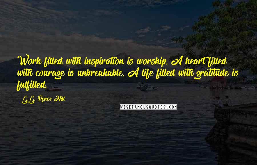 G.G. Renee Hill Quotes: Work filled with inspiration is worship. A heart filled with courage is unbreakable. A life filled with gratitude is fulfilled.