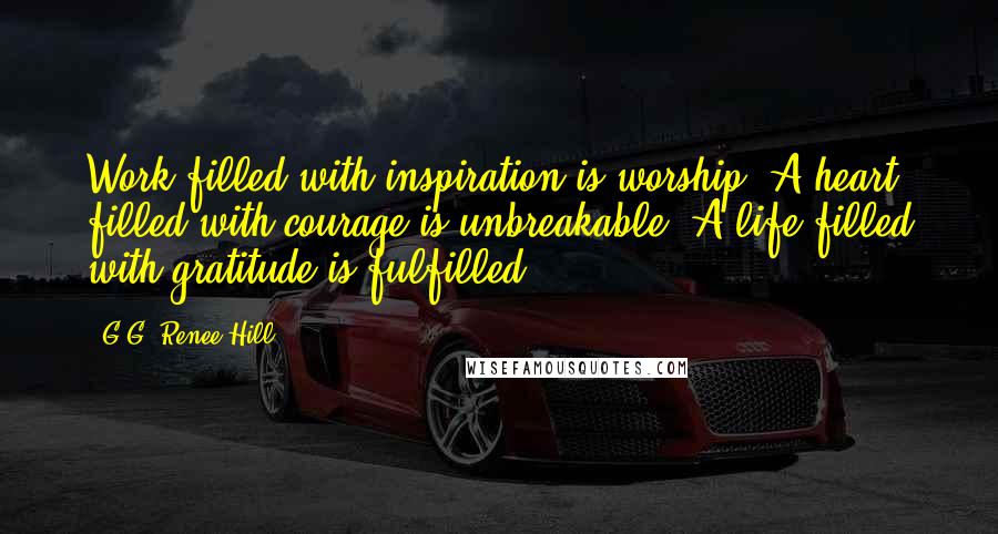 G.G. Renee Hill Quotes: Work filled with inspiration is worship. A heart filled with courage is unbreakable. A life filled with gratitude is fulfilled.