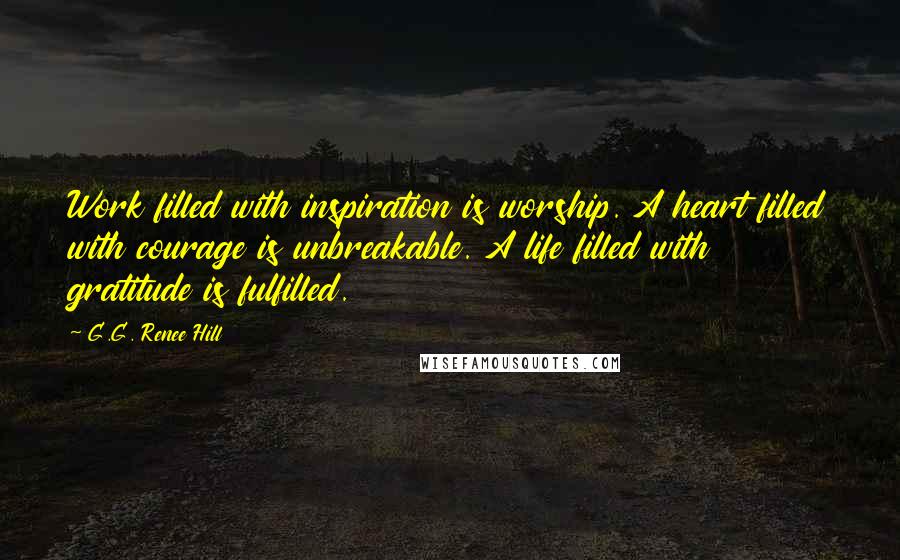 G.G. Renee Hill Quotes: Work filled with inspiration is worship. A heart filled with courage is unbreakable. A life filled with gratitude is fulfilled.