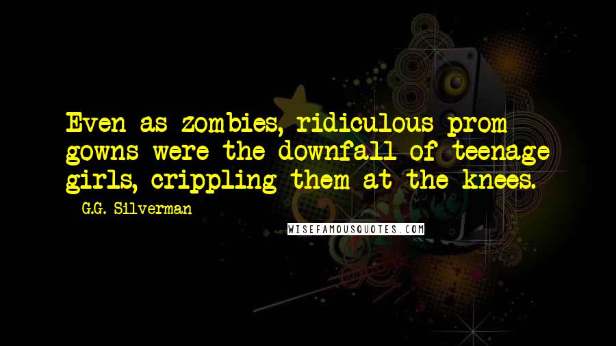 G.G. Silverman Quotes: Even as zombies, ridiculous prom gowns were the downfall of teenage girls, crippling them at the knees.