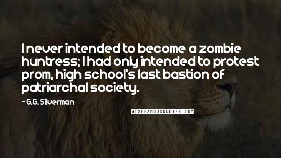 G.G. Silverman Quotes: I never intended to become a zombie huntress; I had only intended to protest prom, high school's last bastion of patriarchal society.
