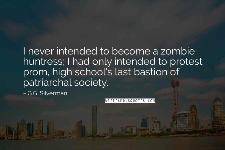 G.G. Silverman Quotes: I never intended to become a zombie huntress; I had only intended to protest prom, high school's last bastion of patriarchal society.