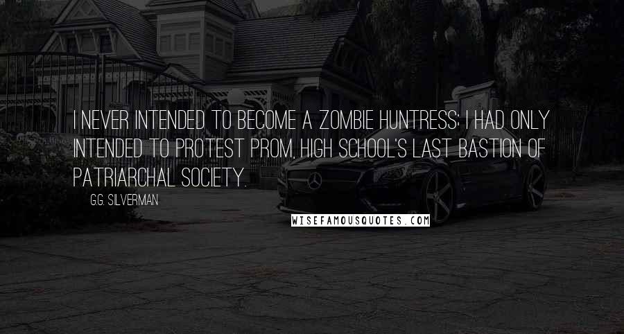G.G. Silverman Quotes: I never intended to become a zombie huntress; I had only intended to protest prom, high school's last bastion of patriarchal society.