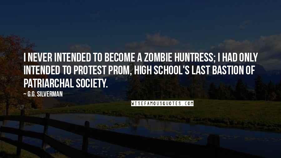 G.G. Silverman Quotes: I never intended to become a zombie huntress; I had only intended to protest prom, high school's last bastion of patriarchal society.