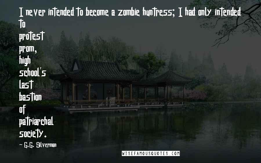 G.G. Silverman Quotes: I never intended to become a zombie huntress; I had only intended to protest prom, high school's last bastion of patriarchal society.