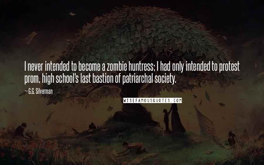 G.G. Silverman Quotes: I never intended to become a zombie huntress; I had only intended to protest prom, high school's last bastion of patriarchal society.