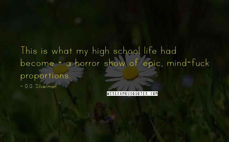 G.G. Silverman Quotes: This is what my high school life had become - a horror show of epic, mind-fuck proportions.