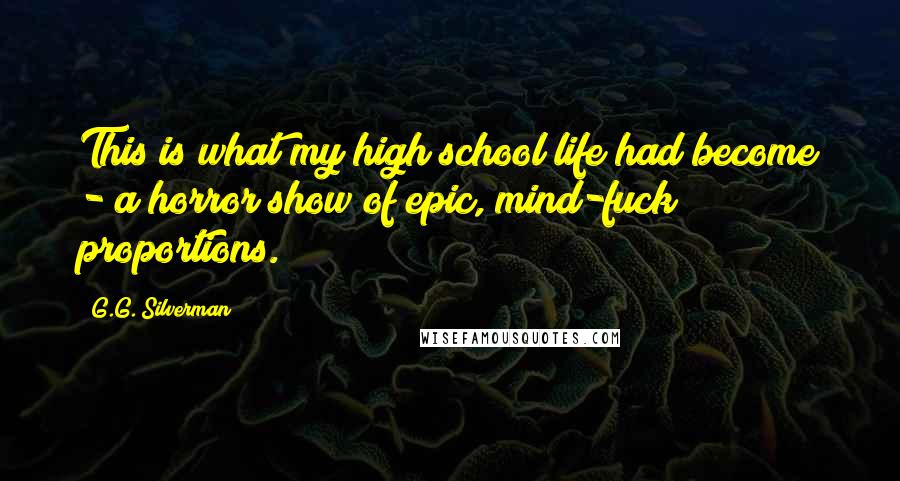 G.G. Silverman Quotes: This is what my high school life had become - a horror show of epic, mind-fuck proportions.
