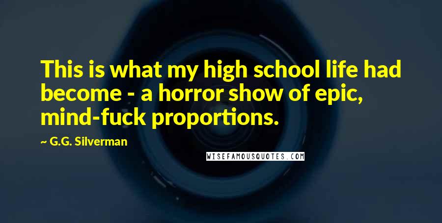 G.G. Silverman Quotes: This is what my high school life had become - a horror show of epic, mind-fuck proportions.