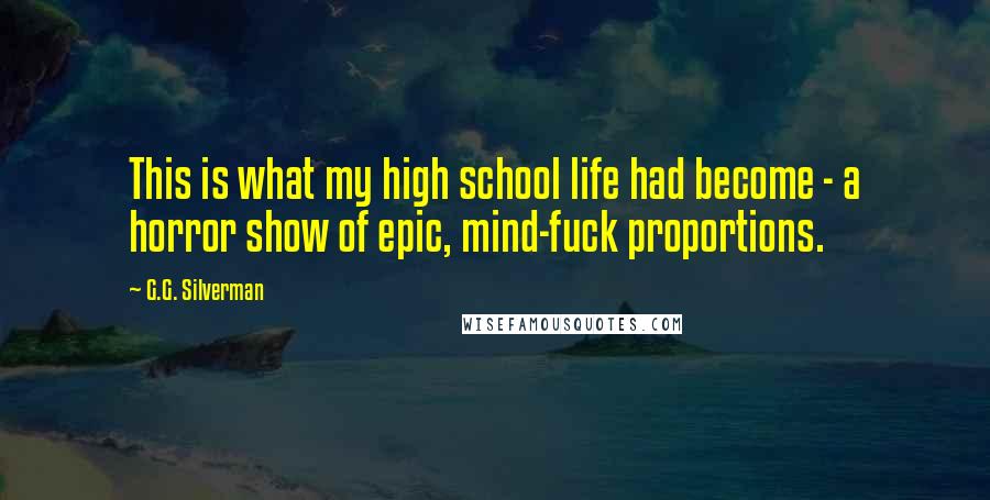 G.G. Silverman Quotes: This is what my high school life had become - a horror show of epic, mind-fuck proportions.