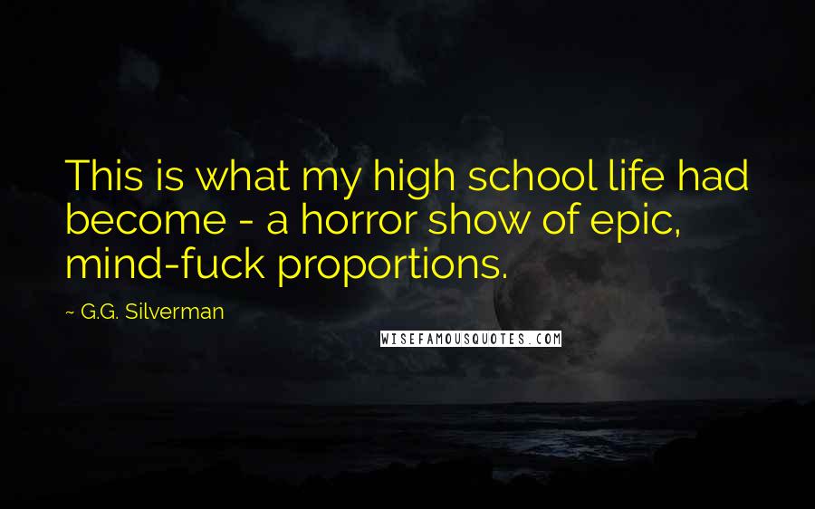 G.G. Silverman Quotes: This is what my high school life had become - a horror show of epic, mind-fuck proportions.