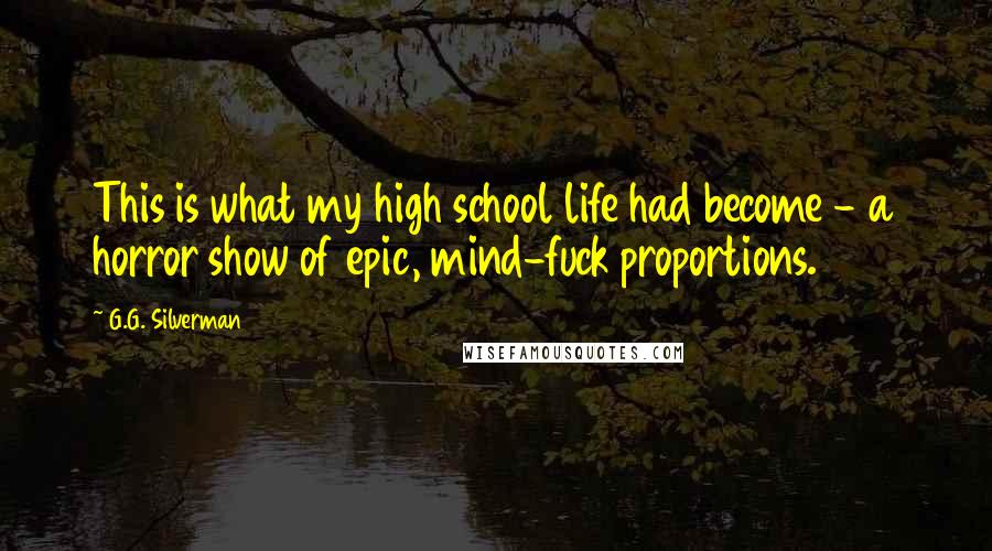 G.G. Silverman Quotes: This is what my high school life had become - a horror show of epic, mind-fuck proportions.