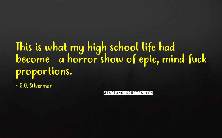 G.G. Silverman Quotes: This is what my high school life had become - a horror show of epic, mind-fuck proportions.