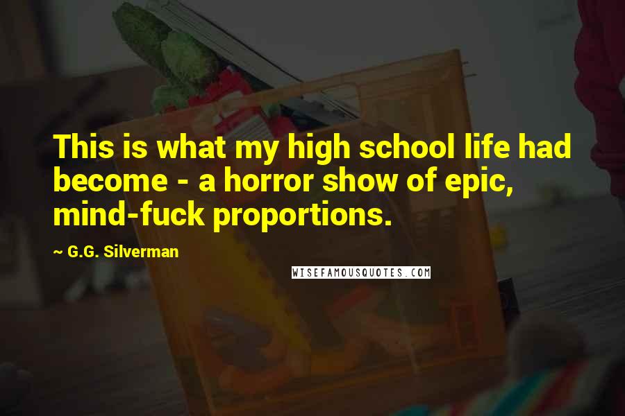 G.G. Silverman Quotes: This is what my high school life had become - a horror show of epic, mind-fuck proportions.