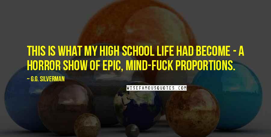 G.G. Silverman Quotes: This is what my high school life had become - a horror show of epic, mind-fuck proportions.