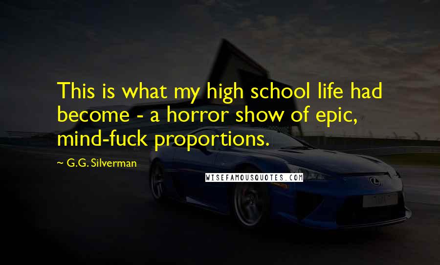 G.G. Silverman Quotes: This is what my high school life had become - a horror show of epic, mind-fuck proportions.
