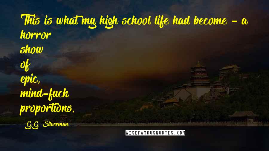 G.G. Silverman Quotes: This is what my high school life had become - a horror show of epic, mind-fuck proportions.