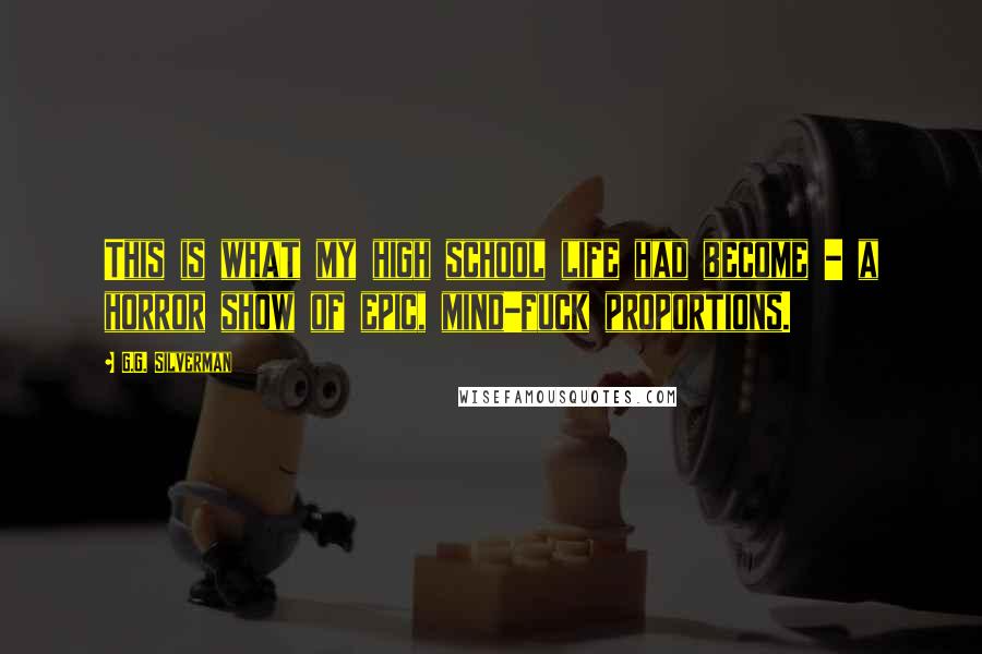 G.G. Silverman Quotes: This is what my high school life had become - a horror show of epic, mind-fuck proportions.