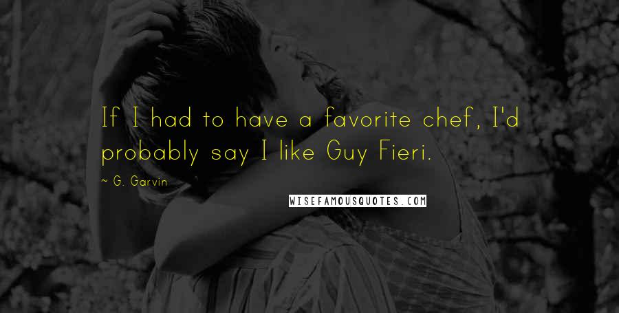 G. Garvin Quotes: If I had to have a favorite chef, I'd probably say I like Guy Fieri.