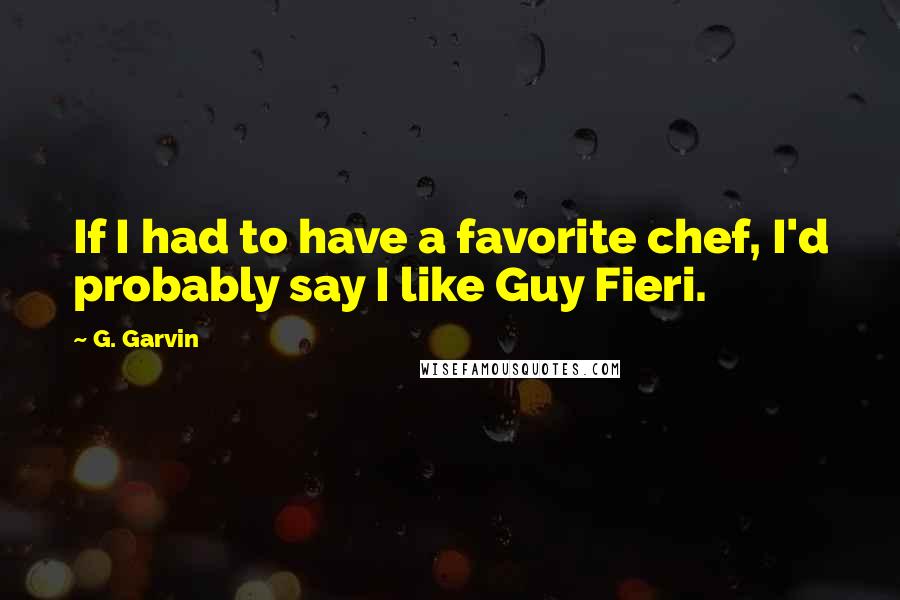 G. Garvin Quotes: If I had to have a favorite chef, I'd probably say I like Guy Fieri.