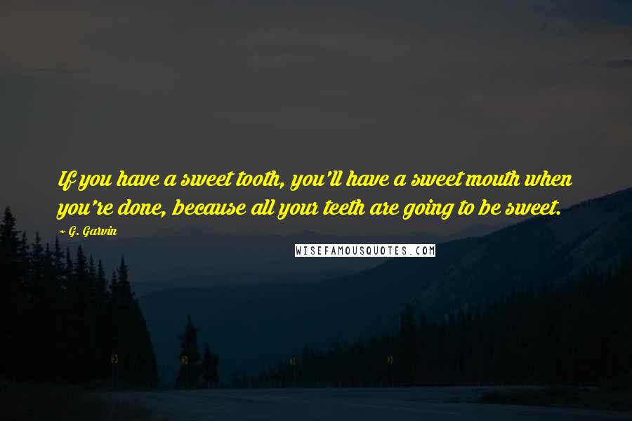 G. Garvin Quotes: If you have a sweet tooth, you'll have a sweet mouth when you're done, because all your teeth are going to be sweet.