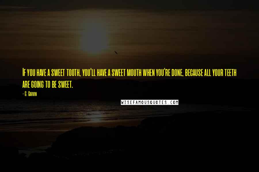 G. Garvin Quotes: If you have a sweet tooth, you'll have a sweet mouth when you're done, because all your teeth are going to be sweet.