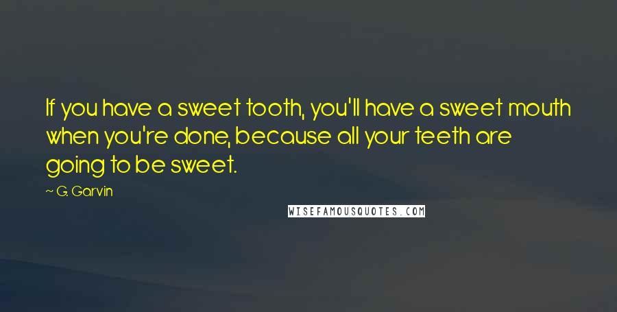 G. Garvin Quotes: If you have a sweet tooth, you'll have a sweet mouth when you're done, because all your teeth are going to be sweet.