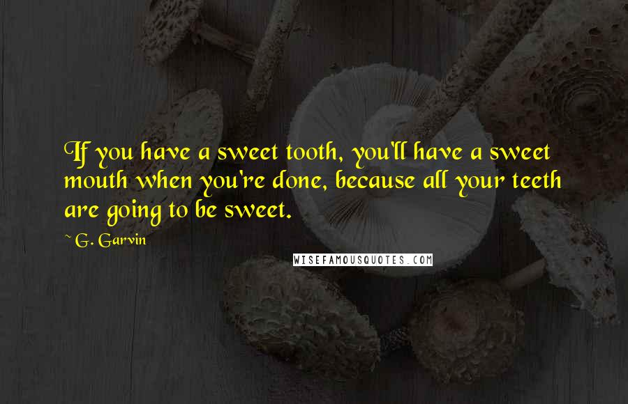 G. Garvin Quotes: If you have a sweet tooth, you'll have a sweet mouth when you're done, because all your teeth are going to be sweet.