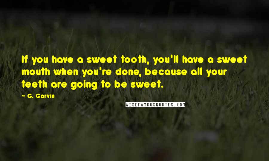 G. Garvin Quotes: If you have a sweet tooth, you'll have a sweet mouth when you're done, because all your teeth are going to be sweet.