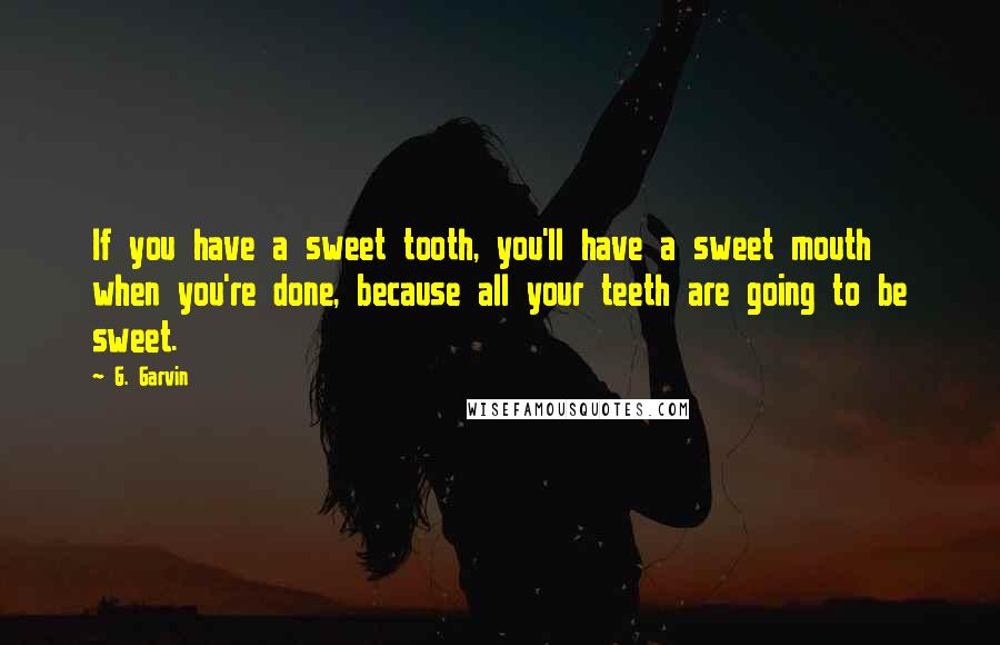 G. Garvin Quotes: If you have a sweet tooth, you'll have a sweet mouth when you're done, because all your teeth are going to be sweet.