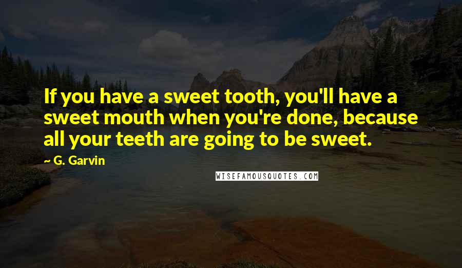 G. Garvin Quotes: If you have a sweet tooth, you'll have a sweet mouth when you're done, because all your teeth are going to be sweet.