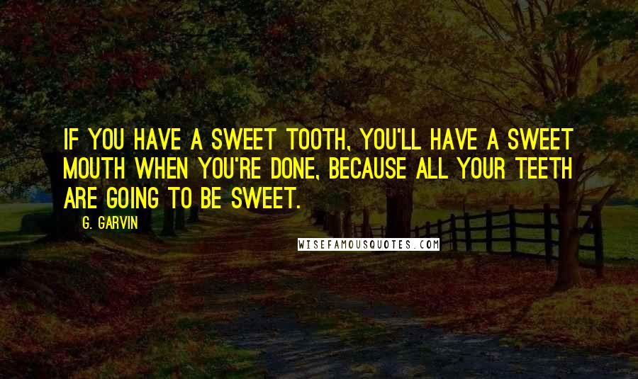G. Garvin Quotes: If you have a sweet tooth, you'll have a sweet mouth when you're done, because all your teeth are going to be sweet.