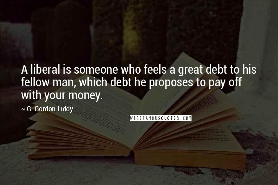 G. Gordon Liddy Quotes: A liberal is someone who feels a great debt to his fellow man, which debt he proposes to pay off with your money.