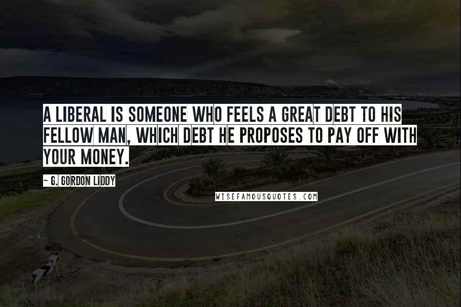 G. Gordon Liddy Quotes: A liberal is someone who feels a great debt to his fellow man, which debt he proposes to pay off with your money.