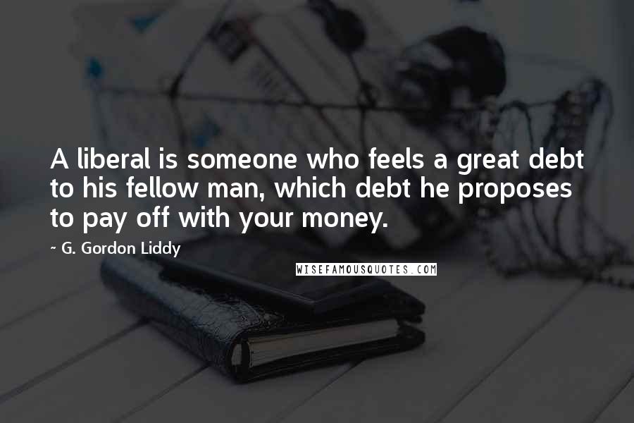 G. Gordon Liddy Quotes: A liberal is someone who feels a great debt to his fellow man, which debt he proposes to pay off with your money.