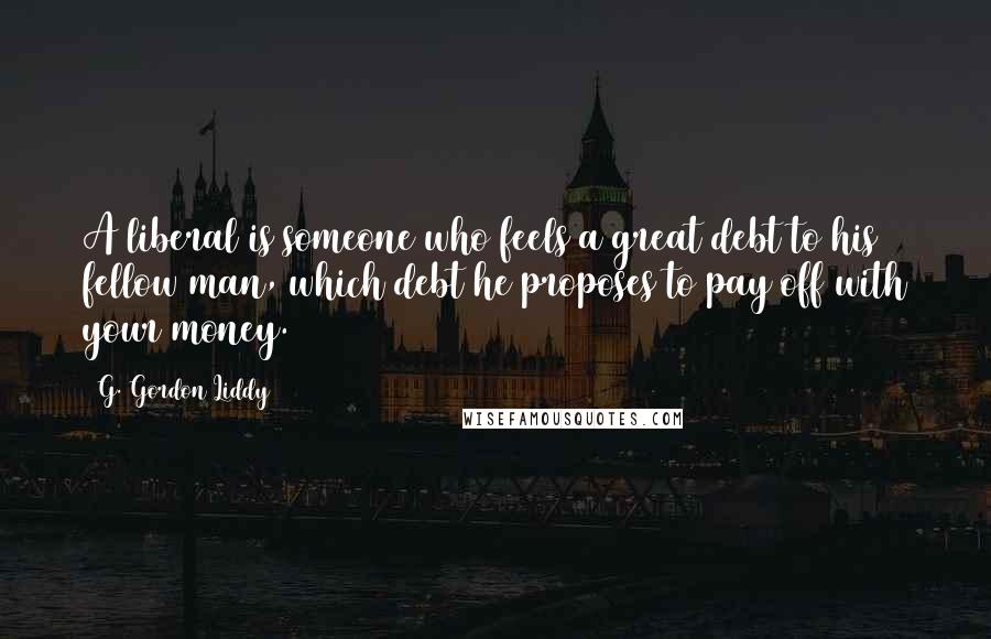 G. Gordon Liddy Quotes: A liberal is someone who feels a great debt to his fellow man, which debt he proposes to pay off with your money.