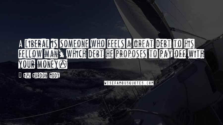 G. Gordon Liddy Quotes: A liberal is someone who feels a great debt to his fellow man, which debt he proposes to pay off with your money.