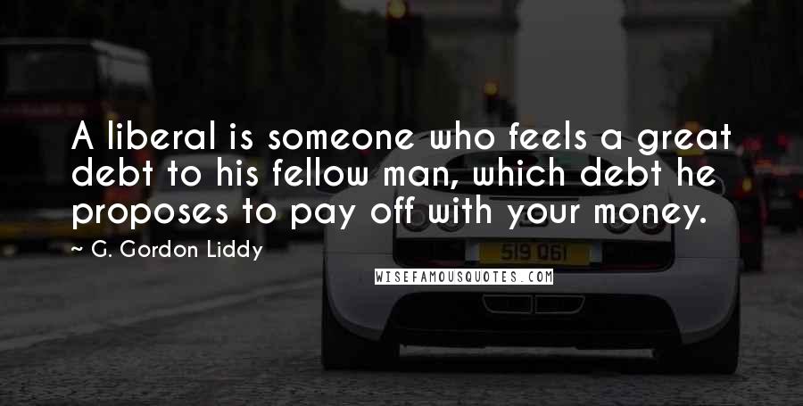 G. Gordon Liddy Quotes: A liberal is someone who feels a great debt to his fellow man, which debt he proposes to pay off with your money.