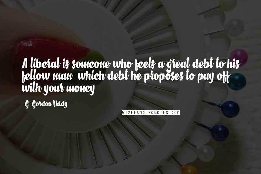 G. Gordon Liddy Quotes: A liberal is someone who feels a great debt to his fellow man, which debt he proposes to pay off with your money.