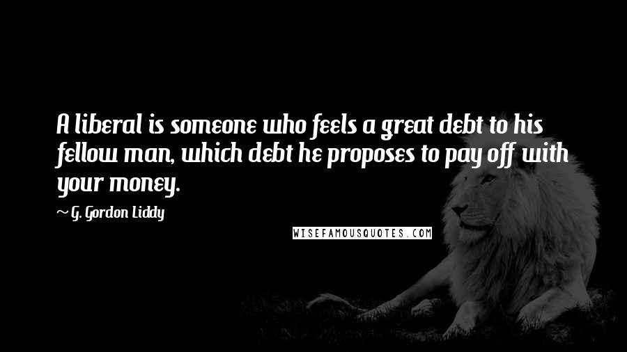 G. Gordon Liddy Quotes: A liberal is someone who feels a great debt to his fellow man, which debt he proposes to pay off with your money.