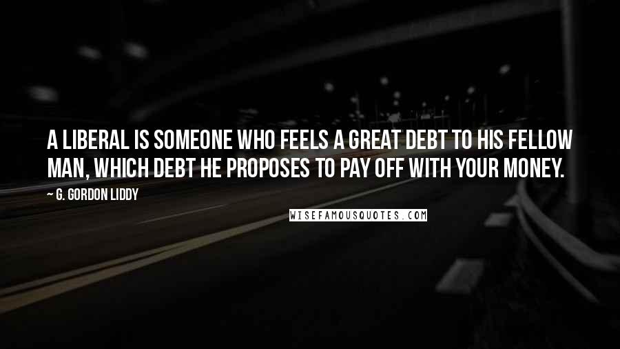 G. Gordon Liddy Quotes: A liberal is someone who feels a great debt to his fellow man, which debt he proposes to pay off with your money.