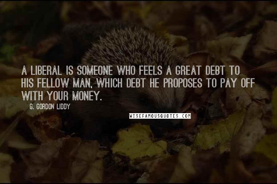 G. Gordon Liddy Quotes: A liberal is someone who feels a great debt to his fellow man, which debt he proposes to pay off with your money.